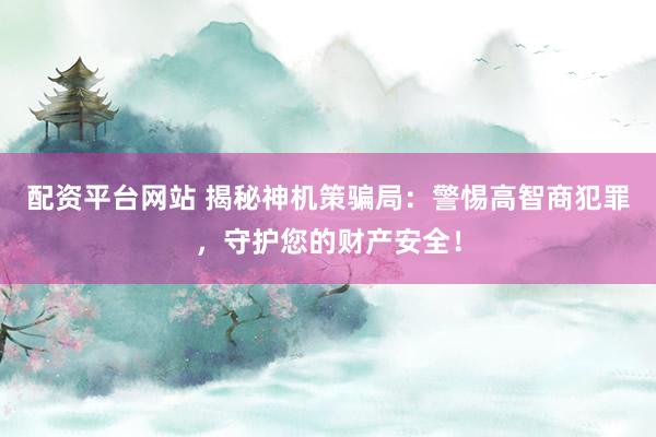 配资平台网站 揭秘神机策骗局：警惕高智商犯罪，守护您的财产安全！