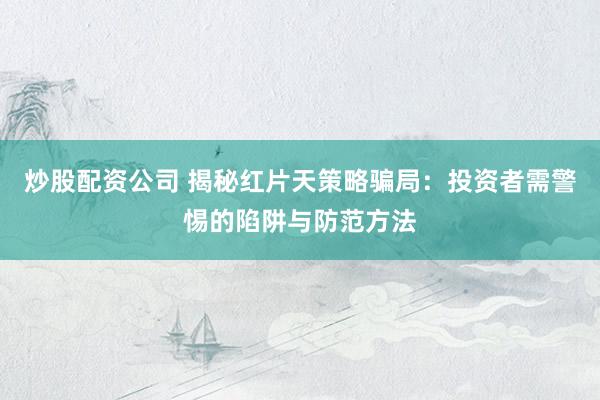 炒股配资公司 揭秘红片天策略骗局：投资者需警惕的陷阱与防范方法