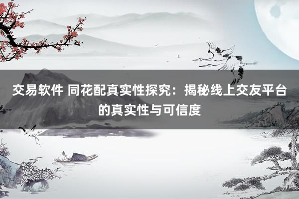 交易软件 同花配真实性探究：揭秘线上交友平台的真实性与可信度