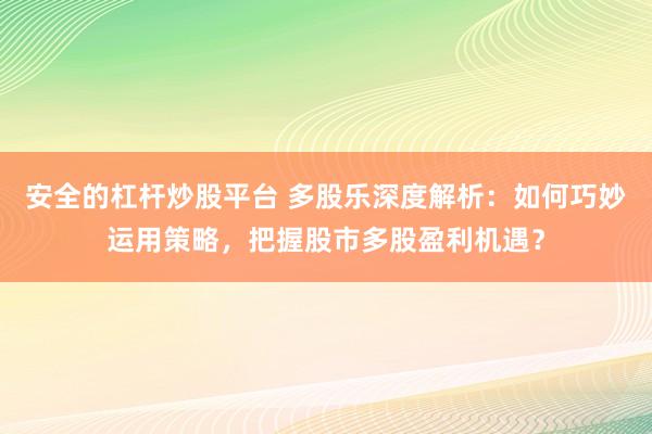 安全的杠杆炒股平台 多股乐深度解析：如何巧妙运用策略，把握股市多股盈利机遇？