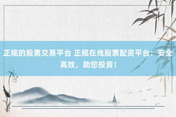 正规的股票交易平台 正规在线股票配资平台：安全高效，助您投资！