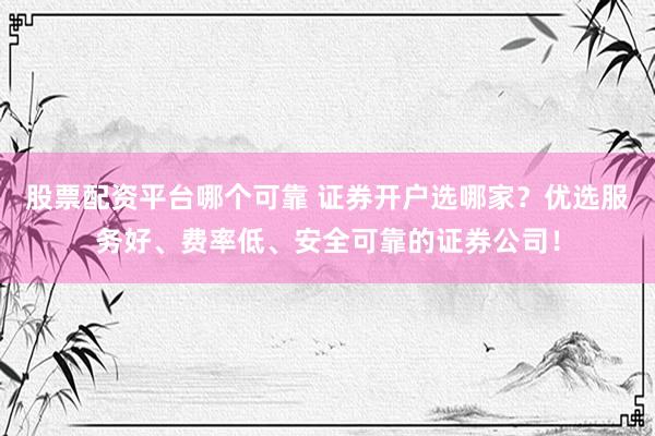 股票配资平台哪个可靠 证券开户选哪家？优选服务好、费率低、安全可靠的证券公司！