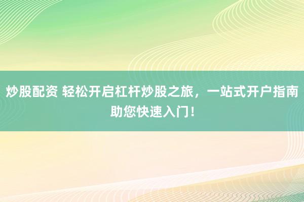 炒股配资 轻松开启杠杆炒股之旅，一站式开户指南助您快速入门！