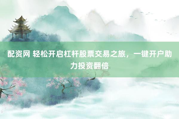 配资网 轻松开启杠杆股票交易之旅，一键开户助力投资翻倍