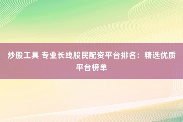炒股工具 专业长线股民配资平台排名：精选优质平台榜单