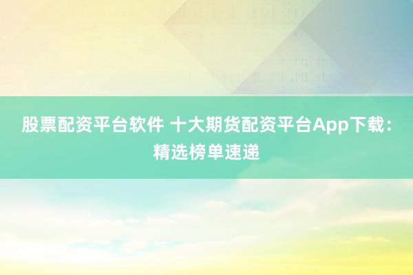 股票配资平台软件 十大期货配资平台App下载：精选榜单速递