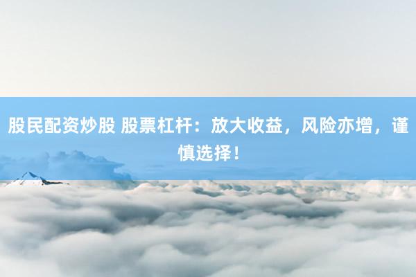 股民配资炒股 股票杠杆：放大收益，风险亦增，谨慎选择！