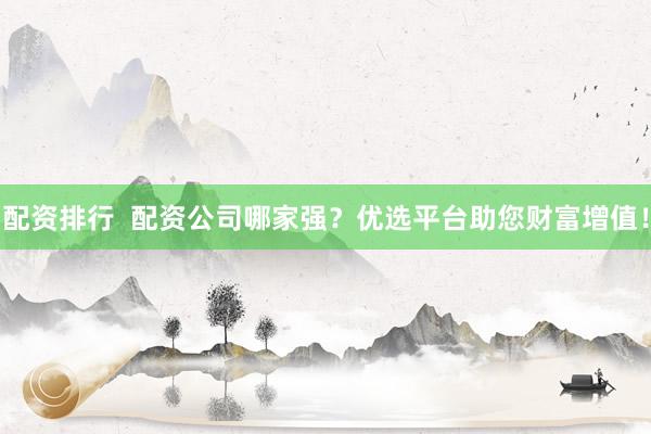 配资排行  配资公司哪家强？优选平台助您财富增值！