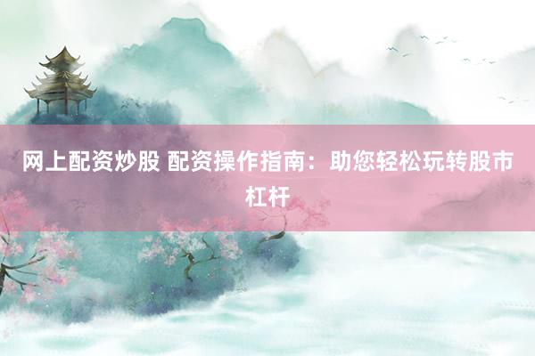 网上配资炒股 配资操作指南：助您轻松玩转股市杠杆
