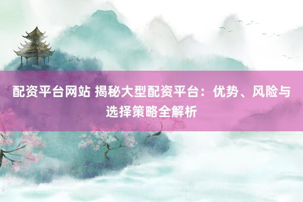 配资平台网站 揭秘大型配资平台：优势、风险与选择策略全解析