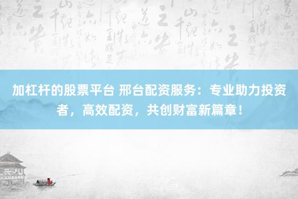 加杠杆的股票平台 邢台配资服务：专业助力投资者，高效配资，共创财富新篇章！