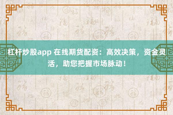 杠杆炒股app 在线期货配资：高效决策，资金灵活，助您把握市场脉动！