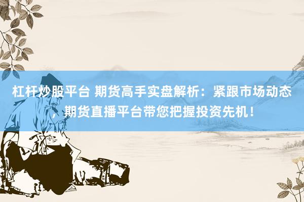 杠杆炒股平台 期货高手实盘解析：紧跟市场动态，期货直播平台带您把握投资先机！
