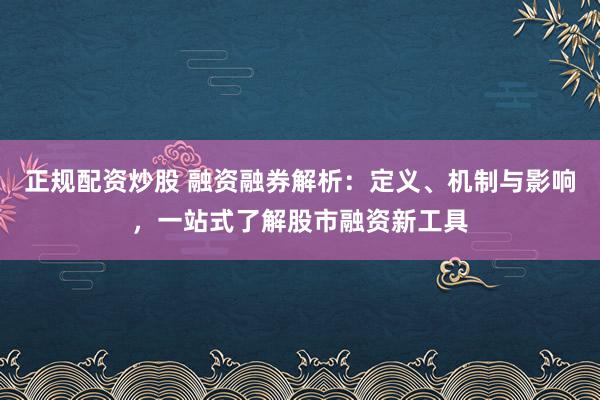 正规配资炒股 融资融券解析：定义、机制与影响，一站式了解股市融资新工具