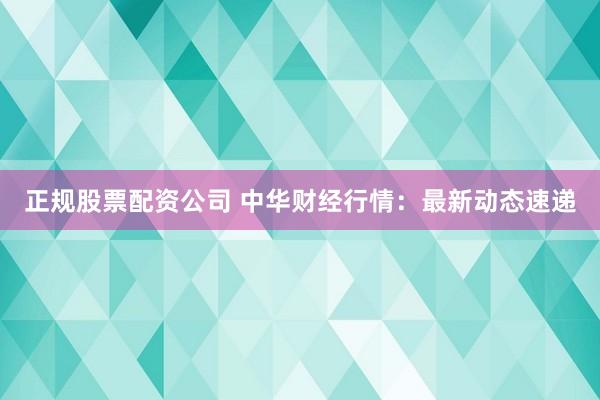 正规股票配资公司 中华财经行情：最新动态速递