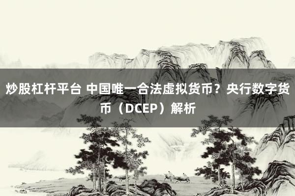 炒股杠杆平台 中国唯一合法虚拟货币？央行数字货币（DCEP）解析