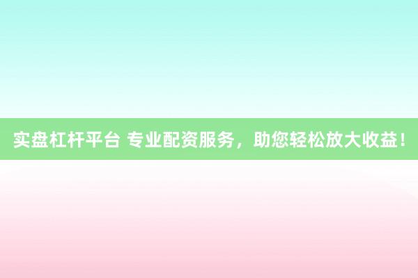 实盘杠杆平台 专业配资服务，助您轻松放大收益！