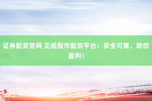证券配资官网 正规股市配资平台：安全可靠，助您盈利！