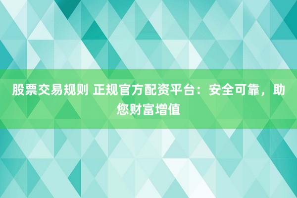 股票交易规则 正规官方配资平台：安全可靠，助您财富增值