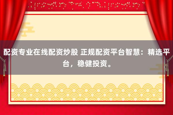 配资专业在线配资炒股 正规配资平台智慧：精选平台，稳健投资。