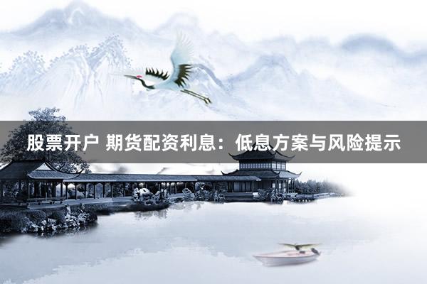 股票开户 期货配资利息：低息方案与风险提示
