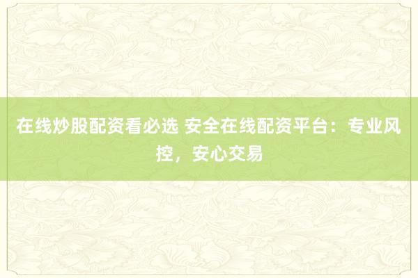 在线炒股配资看必选 安全在线配资平台：专业风控，安心交易