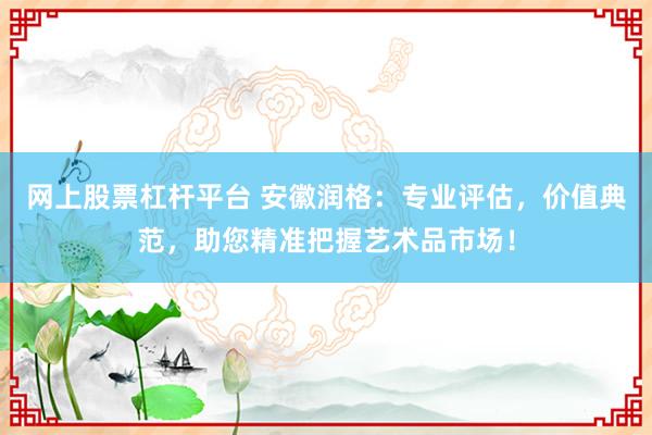 网上股票杠杆平台 安徽润格：专业评估，价值典范，助您精准把握艺术品市场！