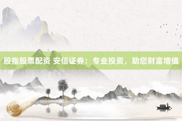 股指股票配资 安信证券：专业投资，助您财富增值