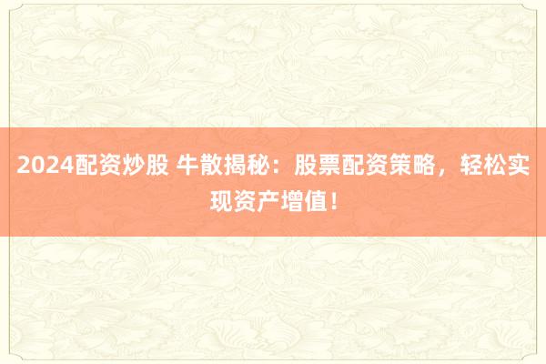 2024配资炒股 牛散揭秘：股票配资策略，轻松实现资产增值！