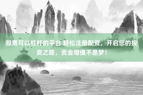 股票可以杠杆的平台 轻松注册配资，开启您的投资之路，资金增值不是梦！
