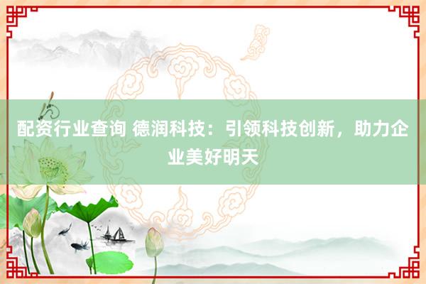 配资行业查询 德润科技：引领科技创新，助力企业美好明天