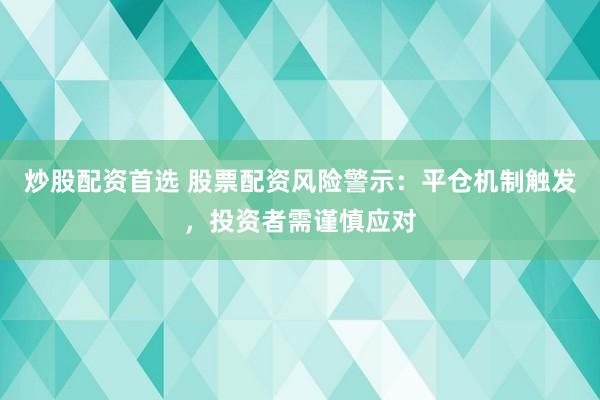 炒股配资首选 股票配资风险警示：平仓机制触发，投资者需谨慎应对