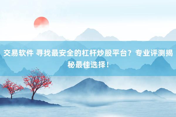 交易软件 寻找最安全的杠杆炒股平台？专业评测揭秘最佳选择！
