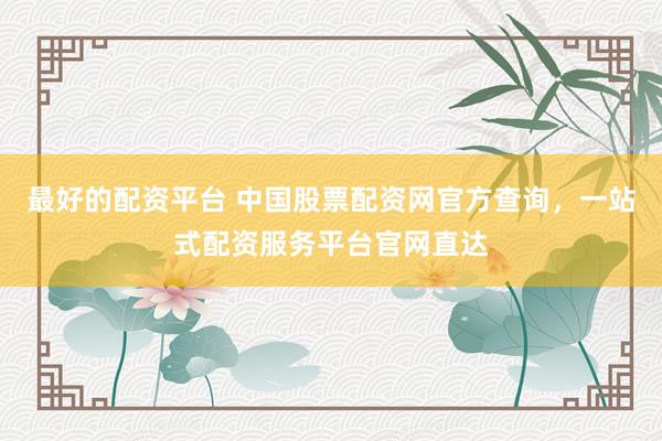 最好的配资平台 中国股票配资网官方查询，一站式配资服务平台官网直达