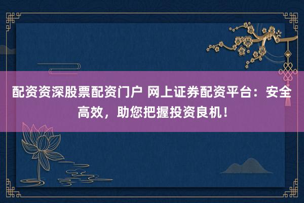 配资资深股票配资门户 网上证券配资平台：安全高效，助您把握投资良机！