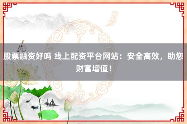 股票融资好吗 线上配资平台网站：安全高效，助您财富增值！