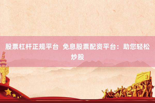 股票杠杆正规平台  免息股票配资平台：助您轻松炒股