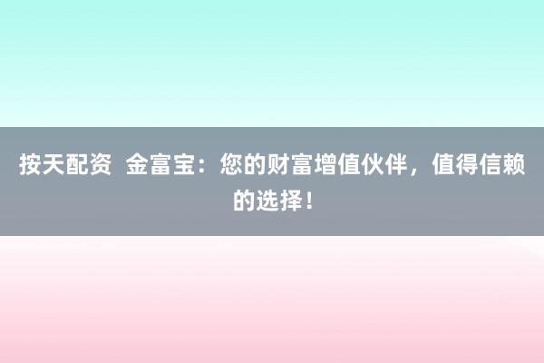 按天配资  金富宝：您的财富增值伙伴，值得信赖的选择！