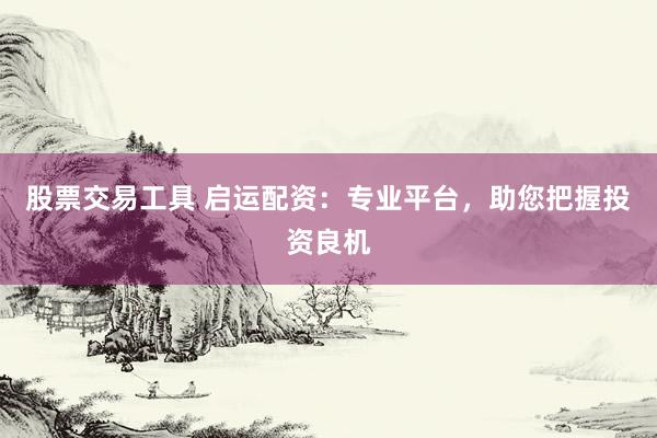 股票交易工具 启运配资：专业平台，助您把握投资良机