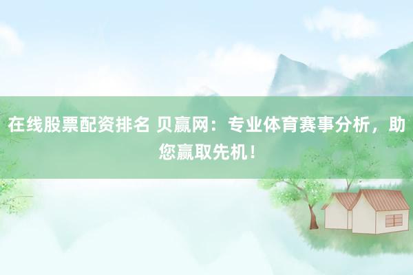 在线股票配资排名 贝赢网：专业体育赛事分析，助您赢取先机！