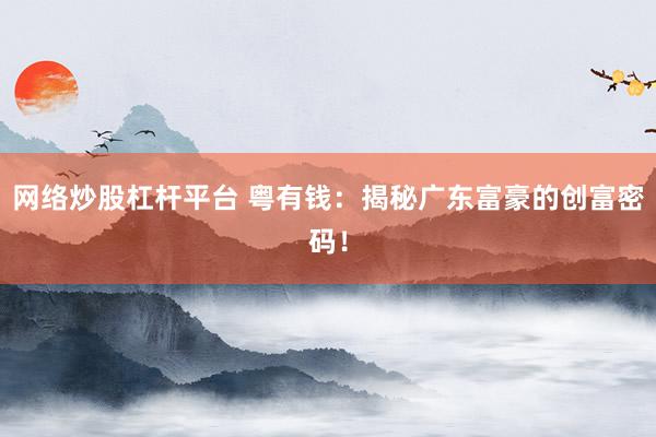 网络炒股杠杆平台 粤有钱：揭秘广东富豪的创富密码！