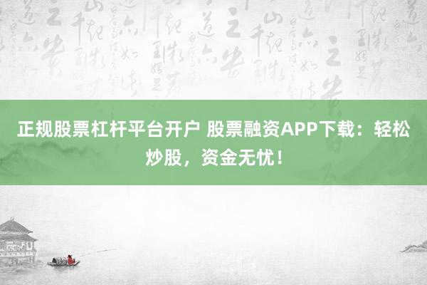 正规股票杠杆平台开户 股票融资APP下载：轻松炒股，资金无忧！