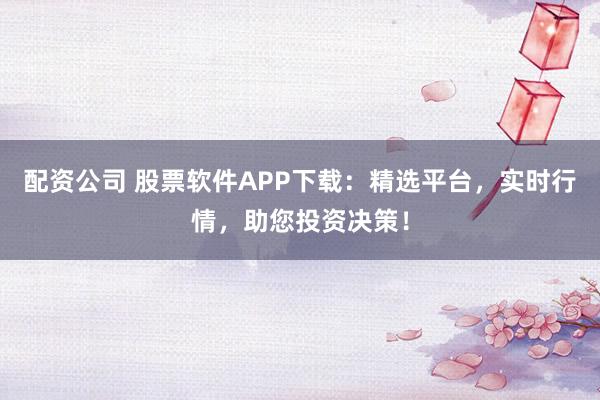 配资公司 股票软件APP下载：精选平台，实时行情，助您投资决策！