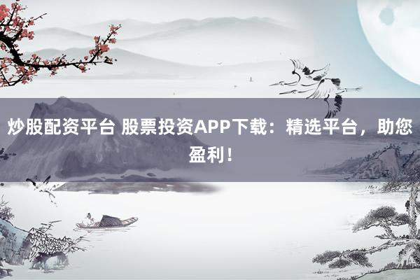 炒股配资平台 股票投资APP下载：精选平台，助您盈利！