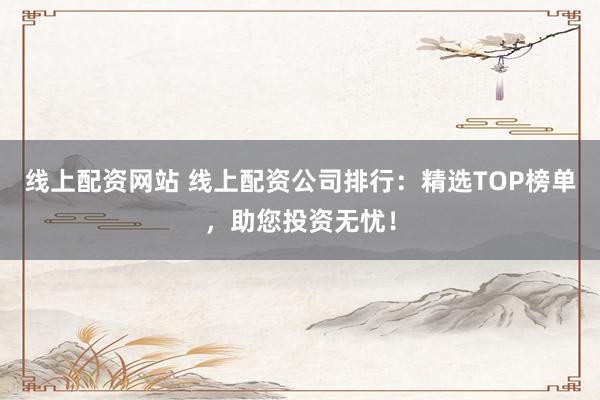 线上配资网站 线上配资公司排行：精选TOP榜单，助您投资无忧！