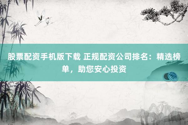 股票配资手机版下载 正规配资公司排名：精选榜单，助您安心投资