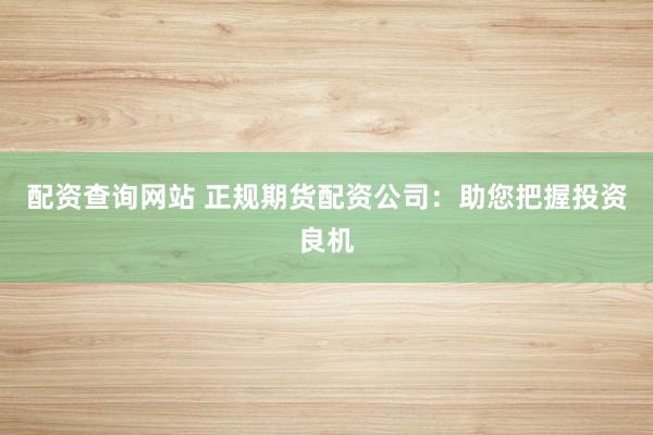 配资查询网站 正规期货配资公司：助您把握投资良机