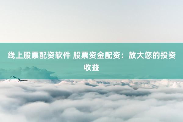 线上股票配资软件 股票资金配资：放大您的投资收益
