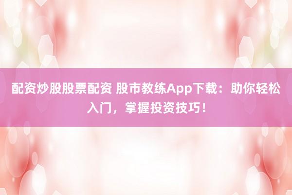 配资炒股股票配资 股市教练App下载：助你轻松入门，掌握投资技巧！