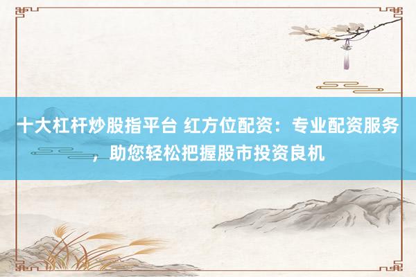 十大杠杆炒股指平台 红方位配资：专业配资服务，助您轻松把握股市投资良机